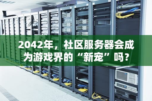2042年，社区服务器会成为游戏界的“新宠”吗？