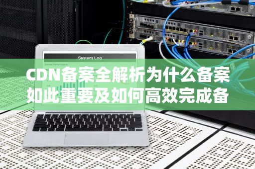 CDN备案全解析为什么备案如此重要及如何高效完成备案流程