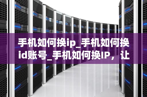 手机如何换ip_手机如何换id账号_手机如何换IP，让你的网络隐私更安全