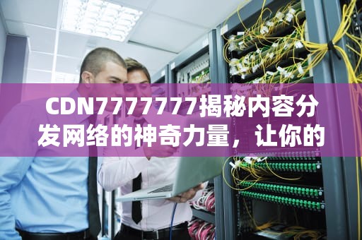 CDN7777777揭秘内容分发网络的神奇力量，让你的网站飞起来！
