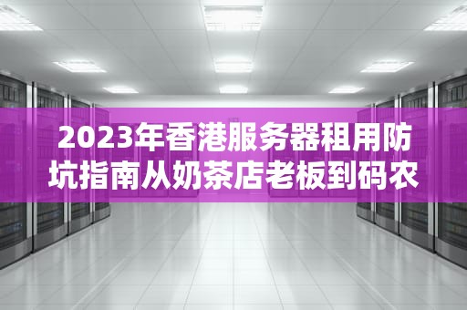 2023年香港服务器租用防坑指南从奶茶店老板到码农都在用的选机秘籍