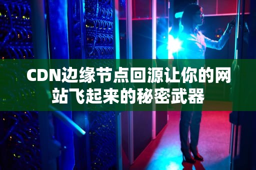 CDN边缘节点回源让你的网站飞起来的秘密武器