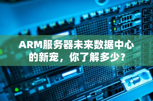 ARM服务器未来数据中心的新宠，你了解多少？