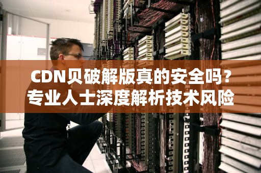 CDN贝破解版真的安全吗？专业人士深度解析技术风险与替代方案