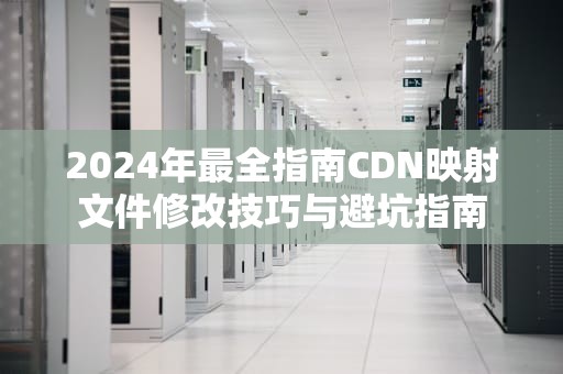 2024年最全指南CDN映射文件修改技巧与避坑指南