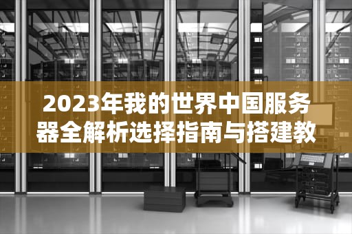 2023年我的世界中国服务器全解析选择指南与搭建教程