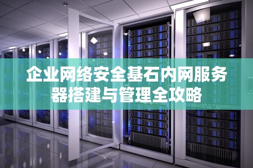 企业网络安全基石内网服务器搭建与管理全攻略