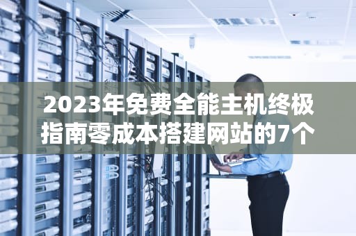 2023年免费全能主机终极指南零成本搭建网站的7个黄金法则