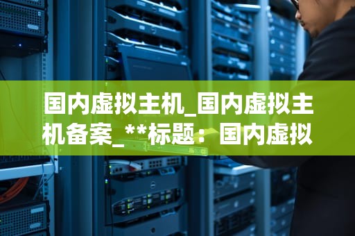 国内虚拟主机_国内虚拟主机备案_**标题：国内虚拟主机的深度探索与应用**