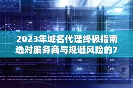 2023年域名代理终极指南选对服务商与规避风险的7个关键策略