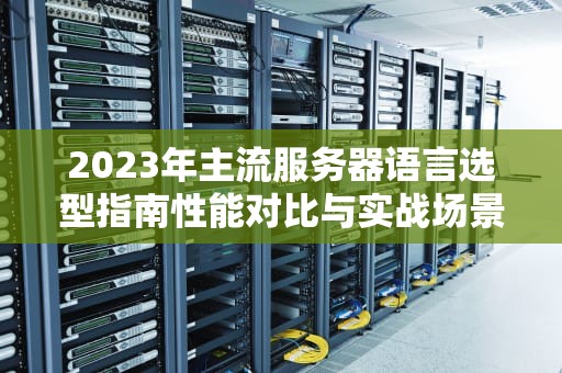 2023年主流服务器语言选型指南性能对比与实战场景解析