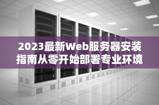 2023最新Web服务器安装指南从零开始部署专业环境