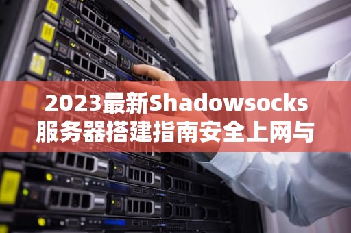 2023最新Shadowsocks服务器搭建指南安全上网与性能优化全解析