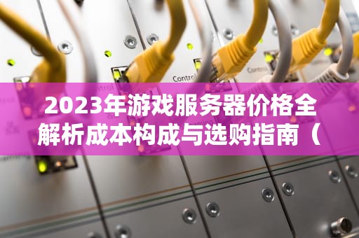 2023年游戏服务器价格全解析成本构成与选购指南（附省钱技巧）