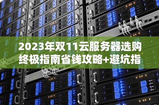 2023年双11云服务器选购终极指南省钱攻略+避坑指南
