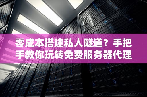 零成本搭建私人隧道？手把手教你玩转免费服务器代理（附避坑指南）