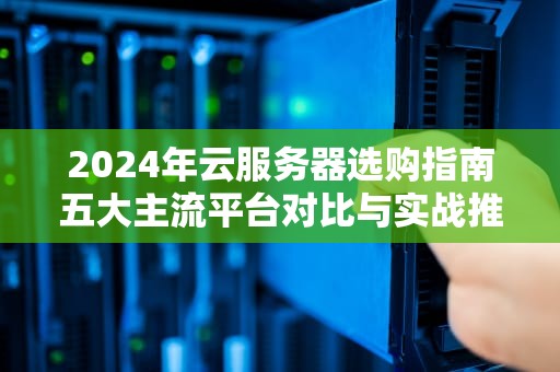 2024年云服务器选购指南五大主流平台对比与实战推荐