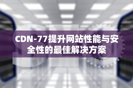CDN-77提升网站性能与安全性的最佳解决方案