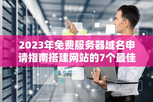 2023年免费服务器域名申请指南搭建网站的7个最佳方案