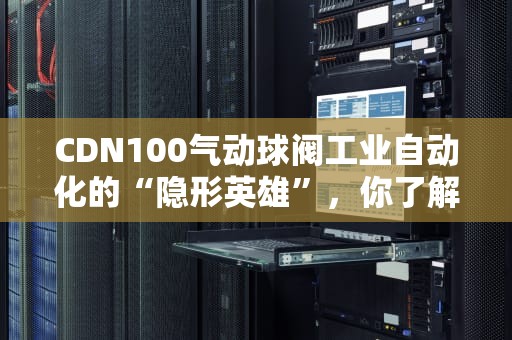 CDN100气动球阀工业自动化的“隐形英雄”，你了解多少？
