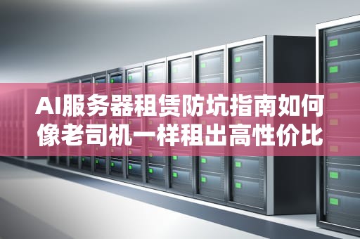 AI服务器租赁防坑指南如何像老司机一样租出高性价比？