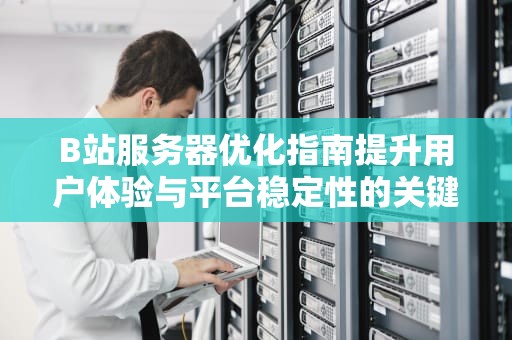 B站服务器优化指南提升用户体验与平台稳定性的关键策略