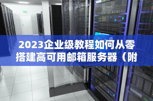 2023企业级教程如何从零搭建高可用邮箱服务器（附避坑指南）