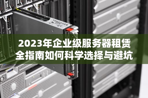 2023年企业级服务器租赁全指南如何科学选择与避坑
