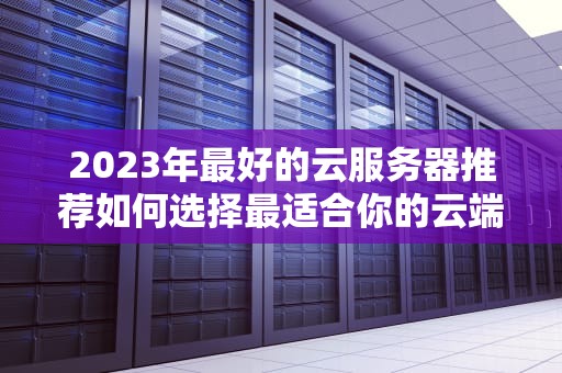 2023年最好的云服务器推荐如何选择最适合你的云端解决方案？