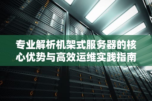 专业解析机架式服务器的核心优势与高效运维实践指南