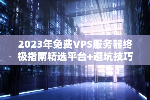 2023年免费VPS服务器终极指南精选平台+避坑技巧+替代方案