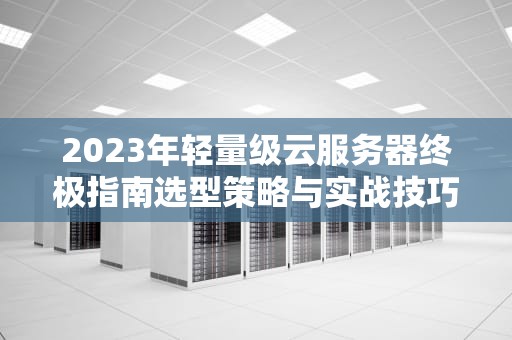 2023年轻量级云服务器终极指南选型策略与实战技巧