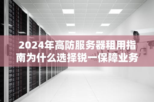 2024年高防服务器租用指南为什么选择锐一保障业务安全？