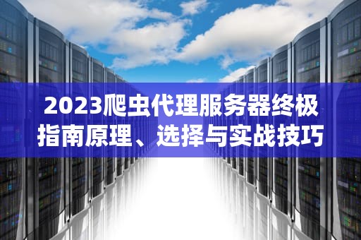 2023爬虫代理服务器终极指南原理、选择与实战技巧