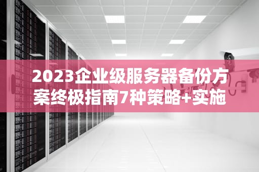 2023企业级服务器备份方案终极指南7种策略+实施要点解析