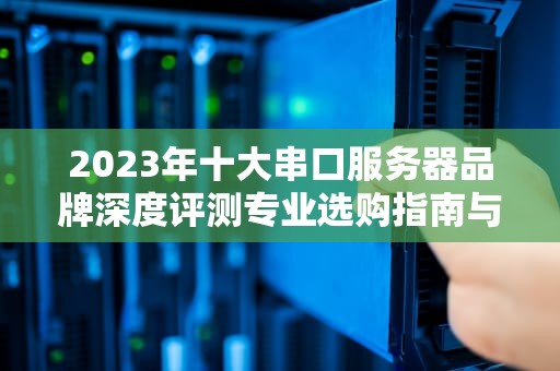 2023年十大串口服务器品牌深度评测专业选购指南与行业应用解析