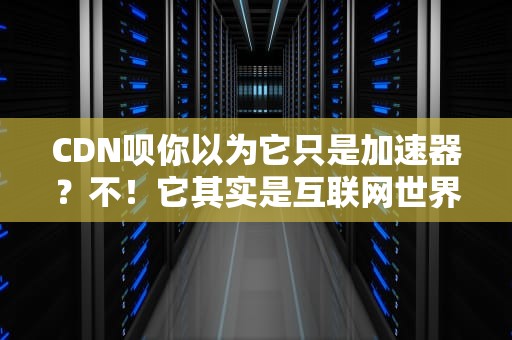 CDN呗你以为它只是加速器？不！它其实是互联网世界的外卖分店