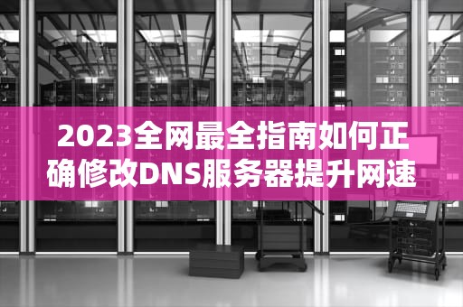 2023全网最全指南如何正确修改DNS服务器提升网速与安全性