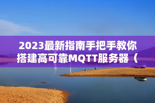 2023最新指南手把手教你搭建高可靠MQTT服务器（物联网通信必备）