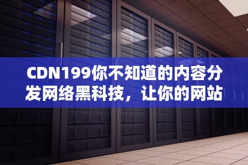 CDN199你不知道的内容分发网络黑科技，让你的网站飞起来！