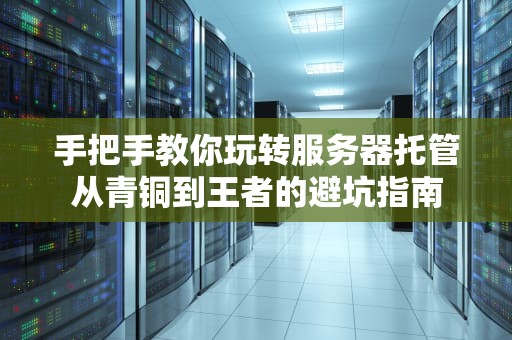 手把手教你玩转服务器托管从青铜到王者的避坑指南