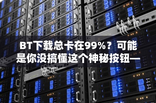 BT下载总卡在99%？可能是你没搞懂这个神秘按钮——详解BT服务器列表的隐藏玩法