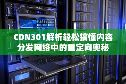 CDN301解析轻松搞懂内容分发网络中的重定向奥秘