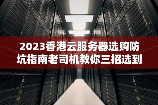2023香港云服务器选购防坑指南老司机教你三招选到真香机