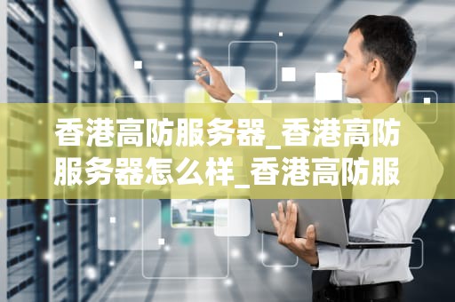 香港高防服务器_香港高防服务器怎么样_香港高防服务器：保障网络安全的首选