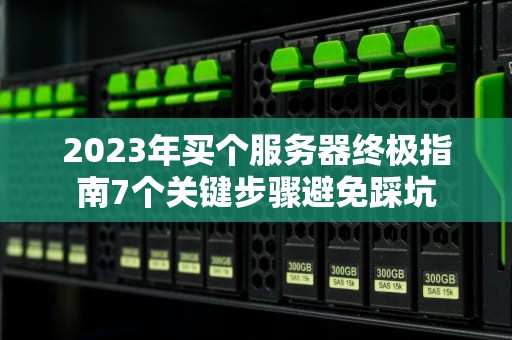 2023年买个服务器终极指南7个关键步骤避免踩坑