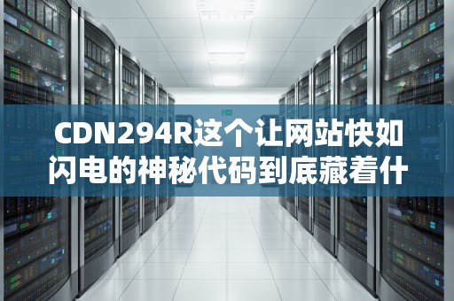 CDN294R这个让网站快如闪电的神秘代码到底藏着什么黑科技？