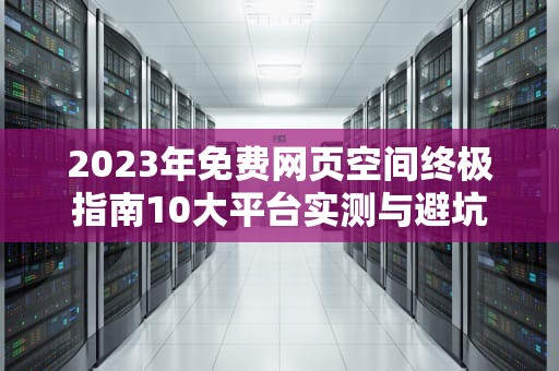2023年免费网页空间终极指南10大平台实测与避坑攻略