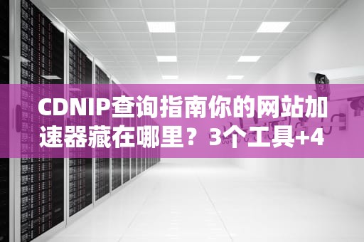 CDNIP查询指南你的网站加速器藏在哪里？3个工具+4个段子让你秒懂