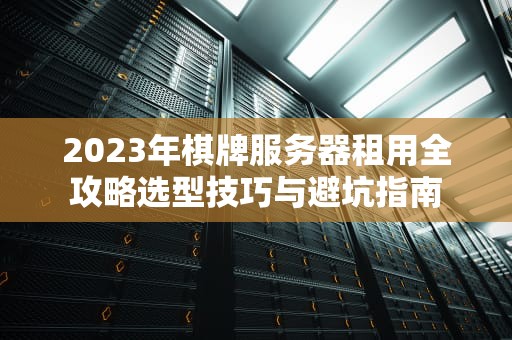 2023年棋牌服务器租用全攻略选型技巧与避坑指南